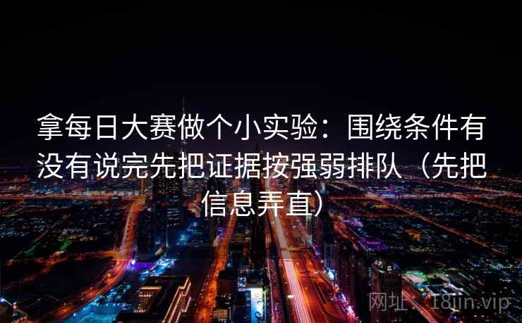 拿每日大赛做个小实验:围绕条件有没有说完先把证据按强弱排队(先把信息弄直)