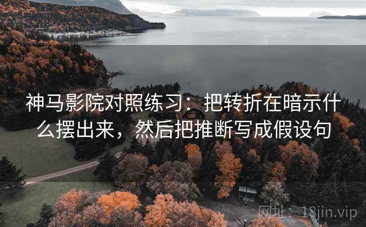 神马影院对照练习:把转折在暗示什么摆出来,然后把推断写成假设句