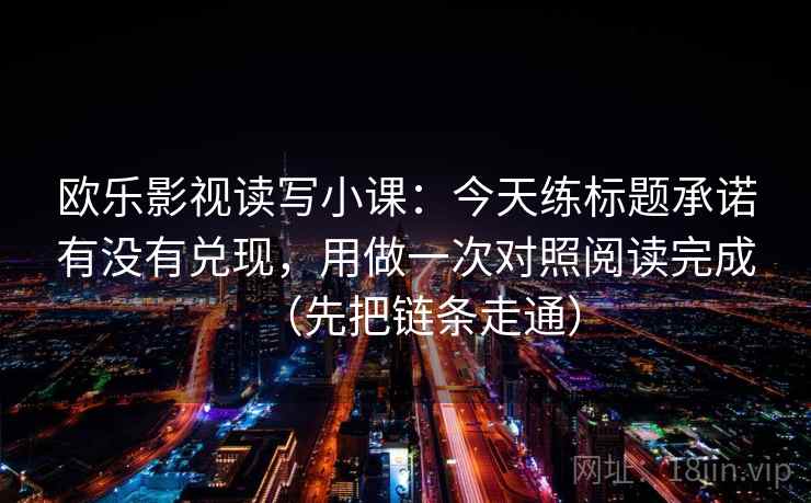 欧乐影视读写小课:今天练标题承诺有没有兑现,用做一次对照阅读完成(先把链条走通)