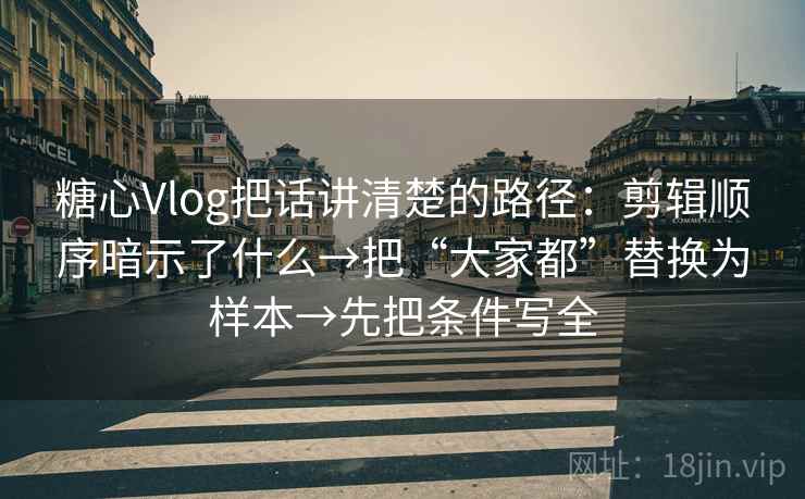 糖心Vlog把话讲清楚的路径:剪辑顺序暗示了什么→把“大家都”替换为样本→先把条件写全 糖心Vlog把话讲清楚的路径:剪辑顺序暗示了什么→把“大家都”替换为样本→先把条件写全