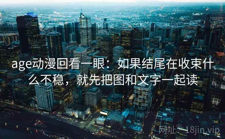 age动漫回看一眼：如果结尾在收束什么不稳，就先把图和文字一起读