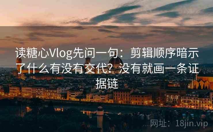 读糖心Vlog先问一句：剪辑顺序暗示了什么有没有交代？没有就画一条证据链