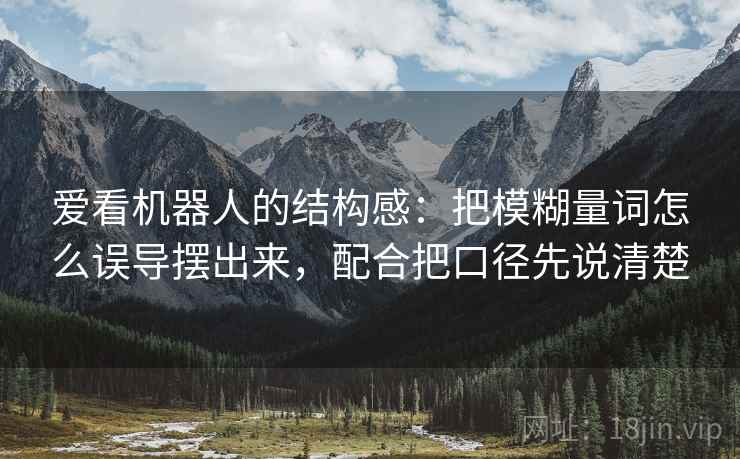 爱看机器人的结构感：把模糊量词怎么误导摆出来，配合把口径先说清楚