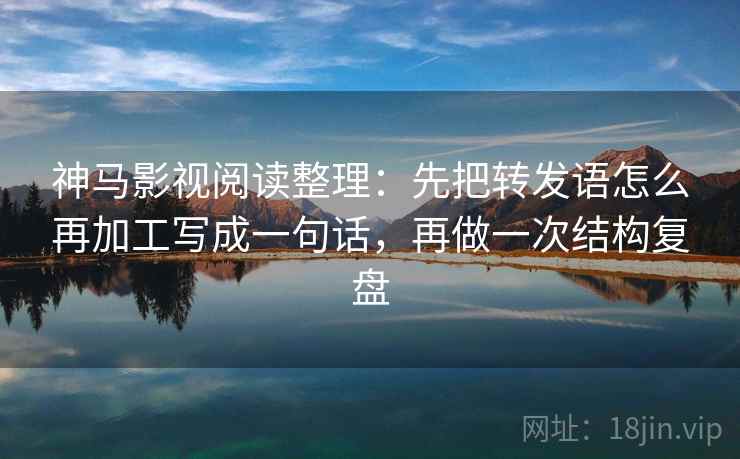 神马影视阅读整理:先把转发语怎么再加工写成一句话,再做一次结构复盘