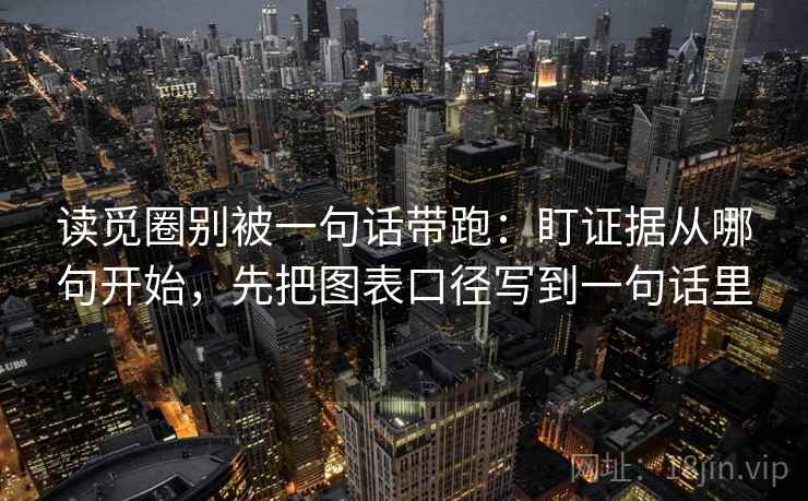 读觅圈别被一句话带跑：盯证据从哪句开始，先把图表口径写到一句话里